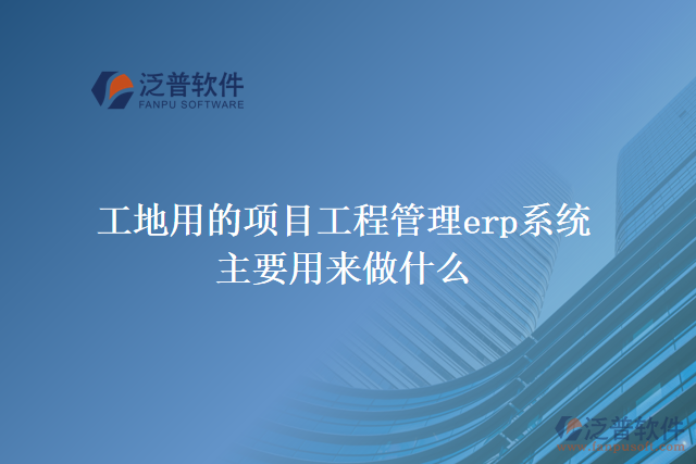 工地用的項(xiàng)目工程管理erp系統(tǒng)主要用來(lái)做什么