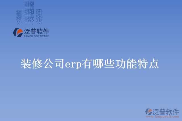 裝修公司erp有哪些功能特點(diǎn)？
