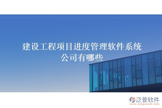 建設(shè)工程項目進(jìn)度管理軟件系統(tǒng)公司有哪些