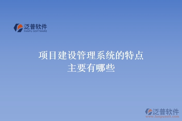 項目 建設管理 系統(tǒng)的特點主要有有哪些