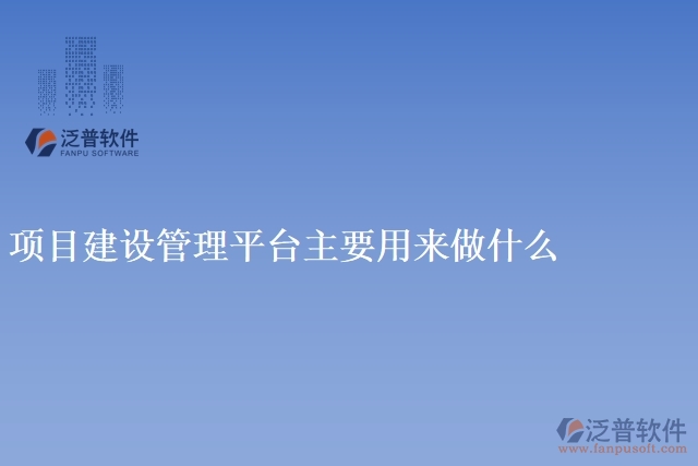 項(xiàng)目建設(shè)管理平臺(tái)主要用來做什么