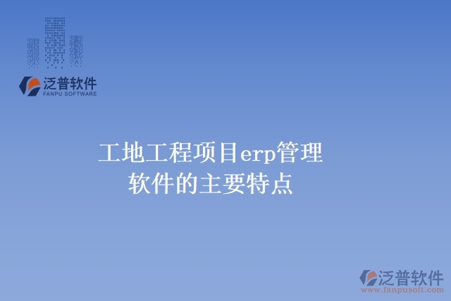  工地工程項目erp管理軟件的主要特點(diǎn)