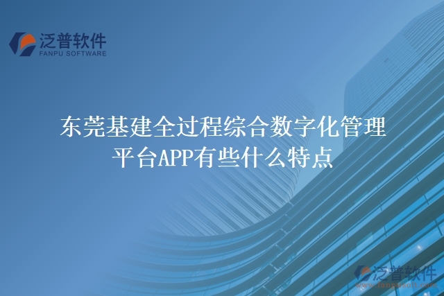 東莞基建全過程綜合數(shù)字化管理平臺(tái)APP有些什么特點(diǎn)