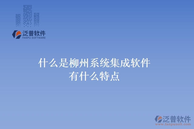  什么是柳州系統(tǒng)集成軟件？有什么特點(diǎn)