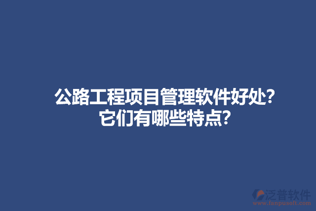 公路工程項目管理軟件好處？它們有哪些特點？