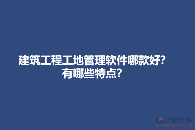 建筑工程工地管理軟件哪款好？有哪些特點？