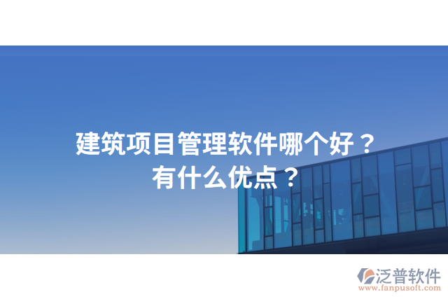 建筑項(xiàng)目管理軟件哪個(gè)好？有什么優(yōu)點(diǎn)？