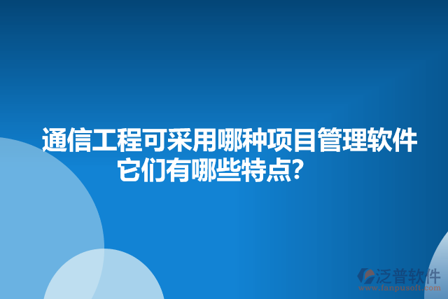 通信工程可采用哪種項(xiàng)目管理軟件    它們有哪些特點(diǎn)？