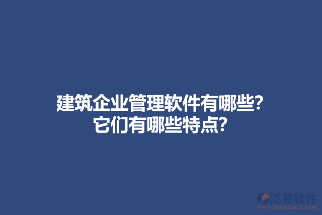 建筑企業(yè)管理軟件有哪些？它們有哪些特點？