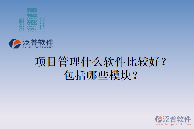 項目管理什么軟件比較好？包括哪些模塊？