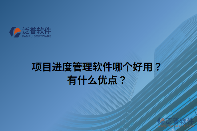 項(xiàng)目進(jìn)度管理軟件哪個(gè)好用？有什么優(yōu)點(diǎn)？