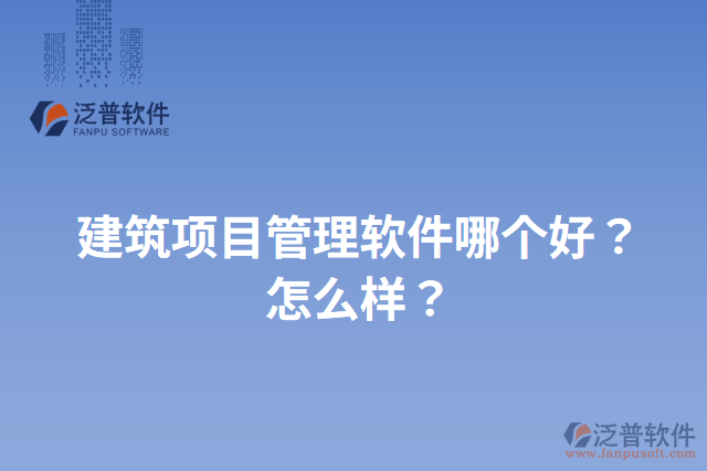 建筑項(xiàng)目管理軟件哪個(gè)好？怎么樣？