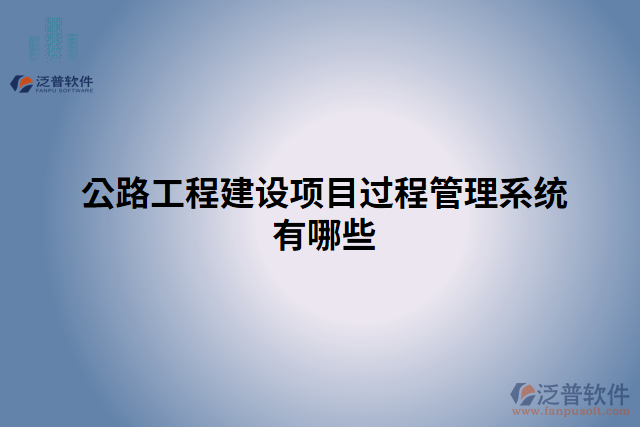公路工程建設(shè)項(xiàng)目過(guò)程管理系統(tǒng)有哪些