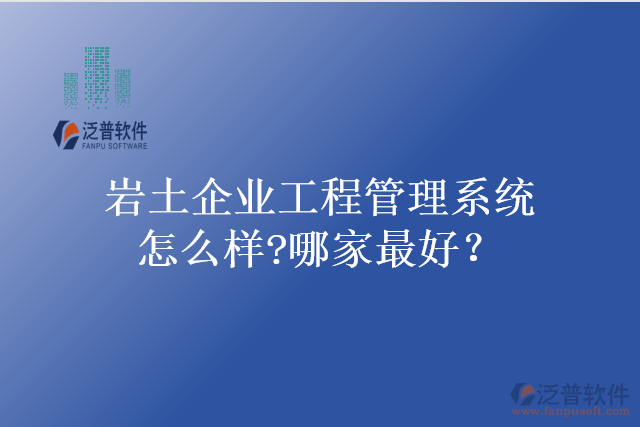 巖土企業(yè)工程管理系統(tǒng)怎么樣?哪家最好？