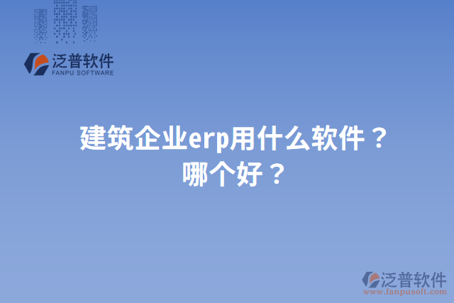 建筑企業(yè)erp用什么軟件？哪個(gè)好？