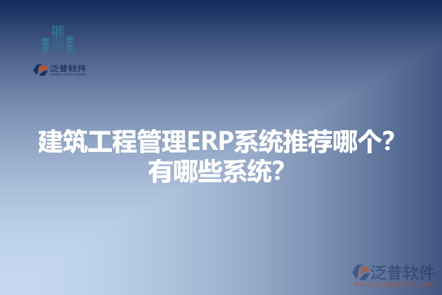 建筑工程管理ERP系統(tǒng)推薦哪個(gè)？有哪些系統(tǒng)？