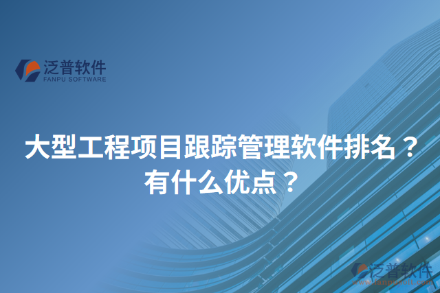大型工程項(xiàng)目跟蹤管理軟件排名？有什么優(yōu)點(diǎn)？