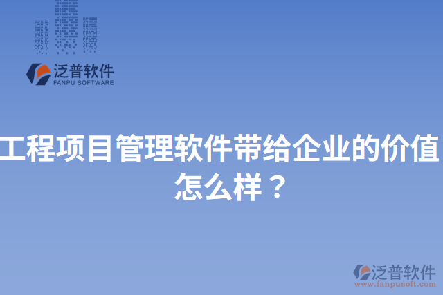 工程項目管理軟件帶給企業(yè)的價值？怎么樣？