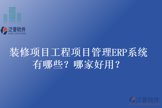 裝修項目工程項目管理ERP系統(tǒng)有哪些？哪家好用？