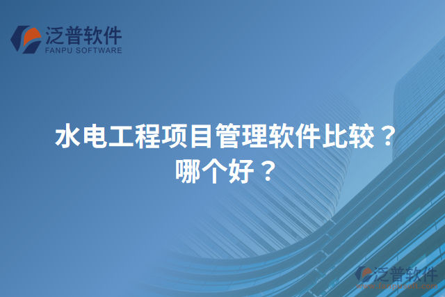 水電工程項(xiàng)目管理軟件比較？哪個(gè)好？