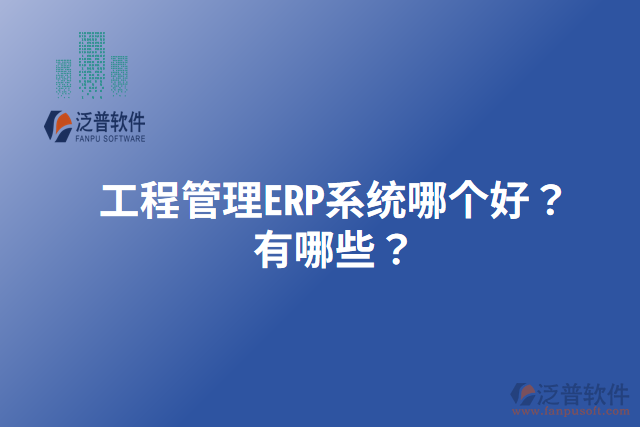 工程管理ERP系統(tǒng)哪個(gè)好？有哪些？