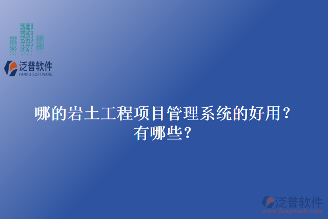 哪的巖土工程項(xiàng)目管理系統(tǒng)的好用？有哪些？
