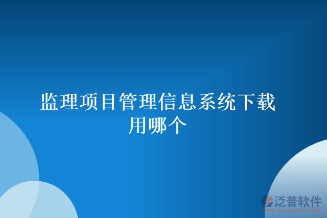 監(jiān)理項(xiàng)目管理信息系統(tǒng)下載用哪個