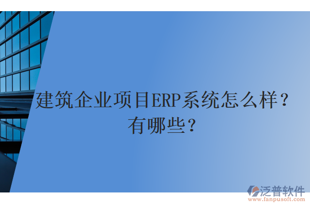 建筑企業(yè)項(xiàng)目ERP系統(tǒng)怎么樣？有哪些？