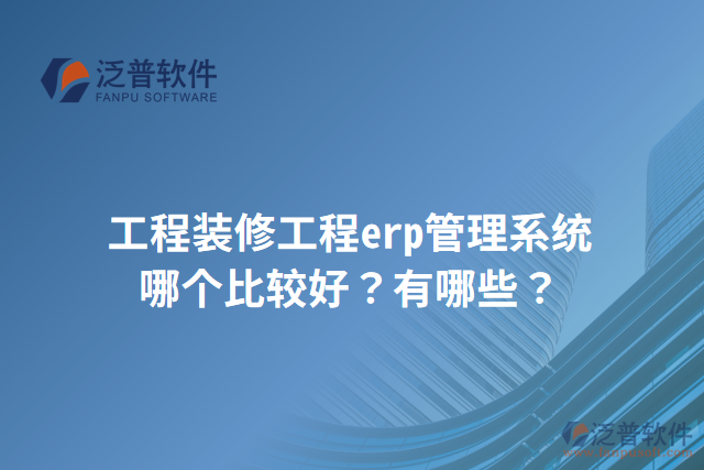 工程裝修工程erp管理系統(tǒng)哪個(gè)比較好？有哪些？