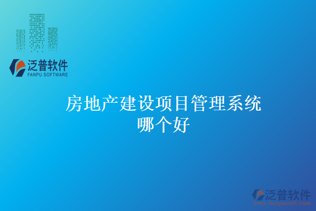 有哪些品牌的(房地產(chǎn)建設(shè)項(xiàng)目管理系統(tǒng)哪個好