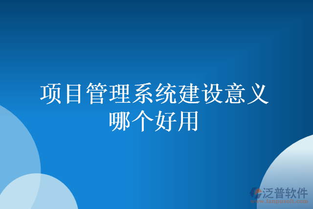 項(xiàng)目管理系統(tǒng)建設(shè)意義哪個好用