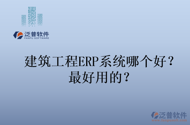建筑工程ERP系統(tǒng)哪個(gè)好？最好用的？