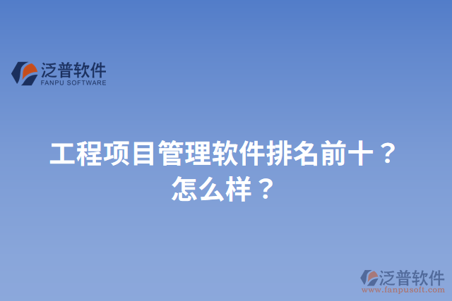 工程項(xiàng)目管理軟件排名前十？怎么樣？