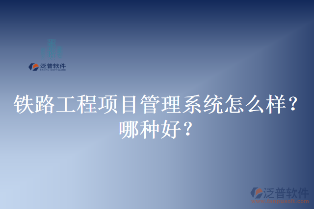 鐵路工程項(xiàng)目管理系統(tǒng)怎么樣？哪種好？