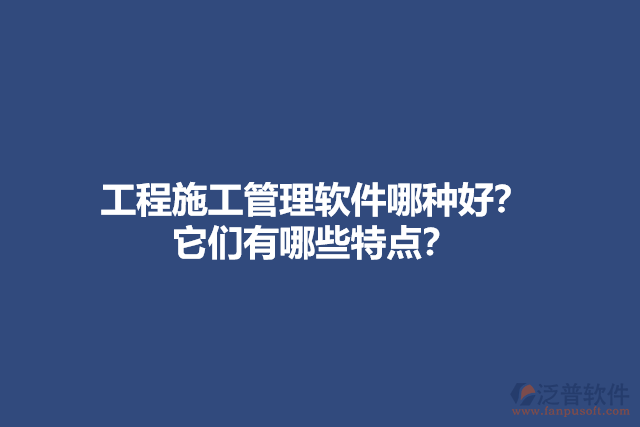 工程施工管理軟件哪種好？ 它們有哪些特點？