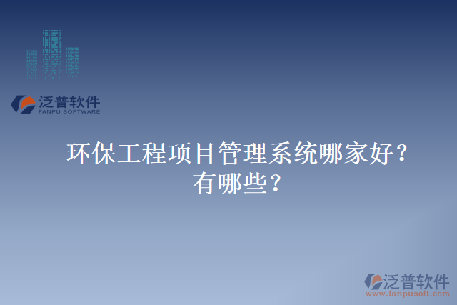 環(huán)保工程項目管理系統(tǒng)哪家好？有哪些？