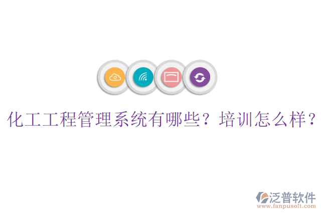 化工工程管理系統(tǒng)有哪些？培訓(xùn)怎么樣？