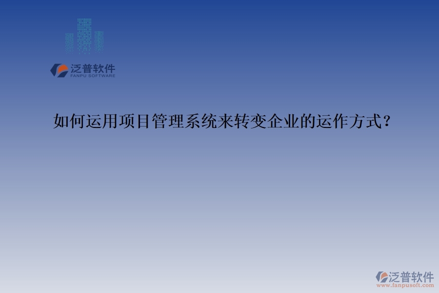如何運(yùn)用項(xiàng)目管理系統(tǒng)來(lái)轉(zhuǎn)變企業(yè)的運(yùn)作方式？