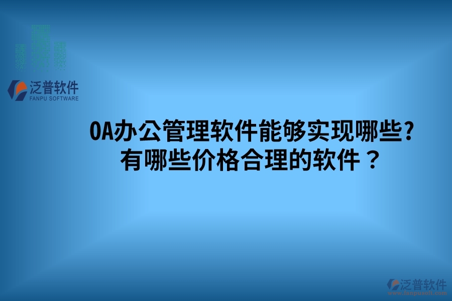OA辦公管理軟件能夠?qū)崿F(xiàn)哪些? 有哪些價格合理的軟件？