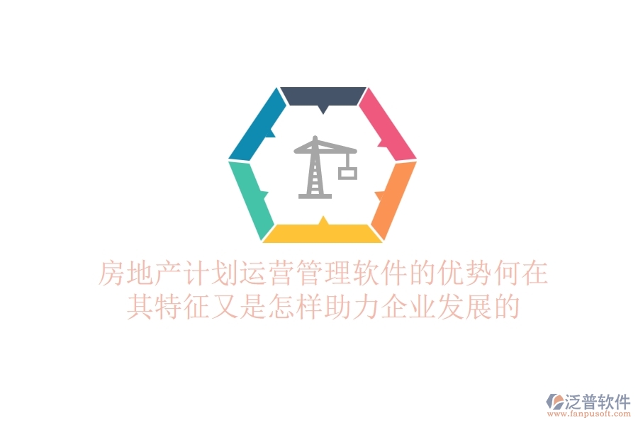 房地產(chǎn)計(jì)劃運(yùn)營管理軟件的優(yōu)勢何在？其特征又是怎樣助力企業(yè)發(fā)展的？