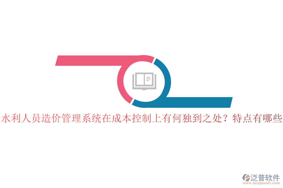 水利人員造價管理系統(tǒng)在成本控制上有何獨到之處？特點有哪些？