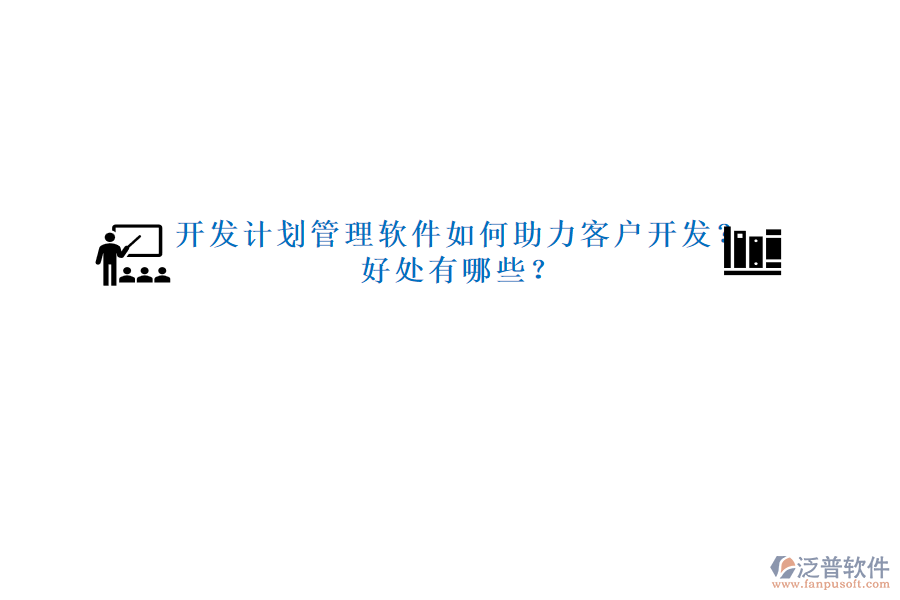 開發(fā)計(jì)劃管理軟件如何助力客戶開發(fā)？好處有哪些？