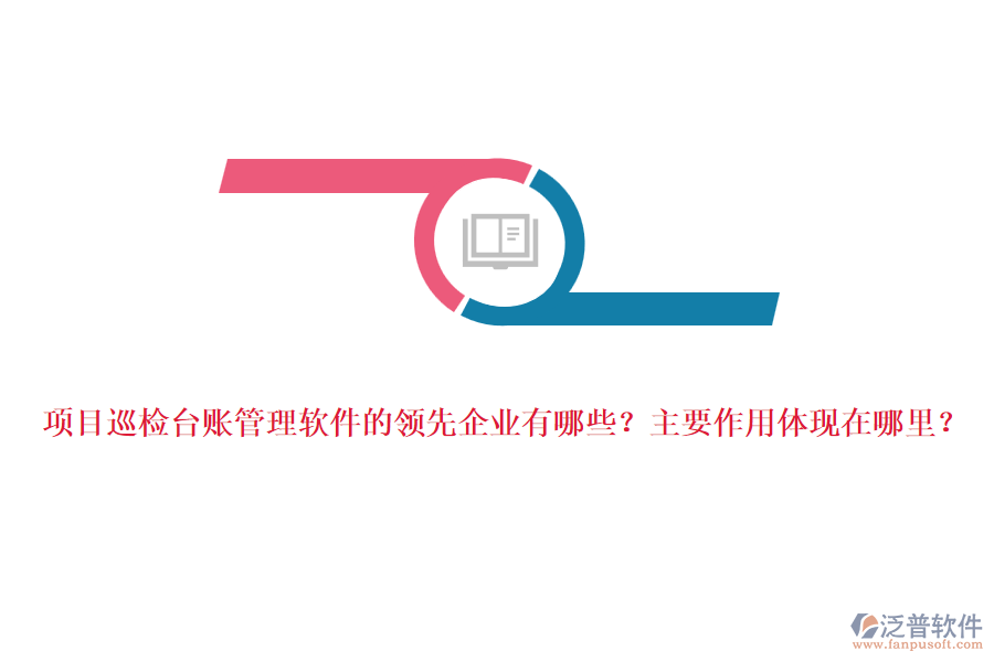 項(xiàng)目巡檢臺賬管理軟件的領(lǐng)先企業(yè)有哪些？主要作用體現(xiàn)在哪里？