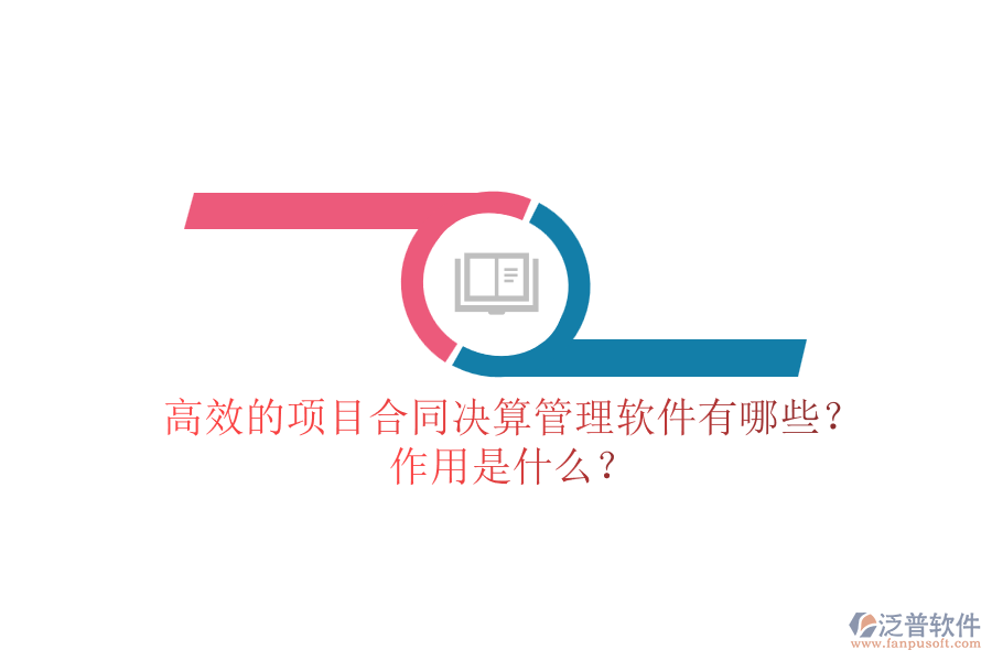 高效的項目合同決算管理軟件有哪些？作用是什么？