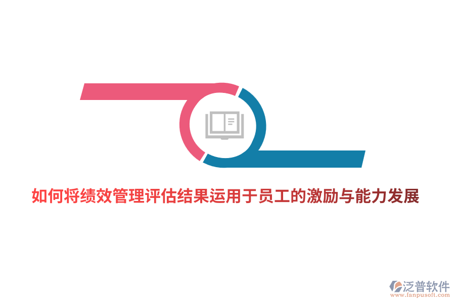 如何將<a href=http://newsbd7.com/yuangong/jc/ target=_blank class=infotextkey>績效管理</a>評估結(jié)果有效運用于員工的激勵與能力發(fā)展？