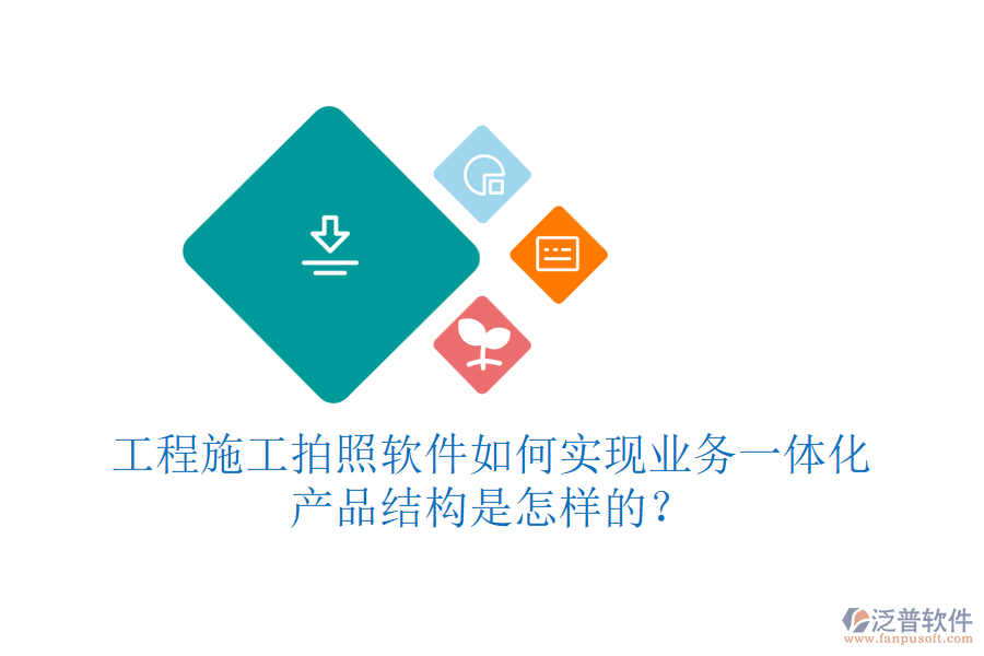 工程施工拍照軟件如何實現(xiàn)業(yè)務(wù)一體化？產(chǎn)品結(jié)構(gòu)是怎樣的？