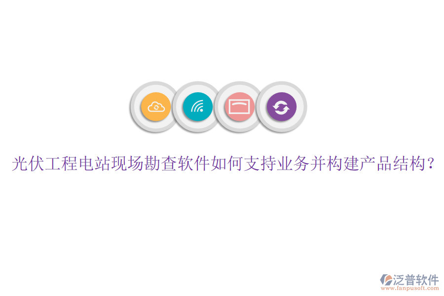 光伏工程電站現(xiàn)場勘查軟件如何支持業(yè)務(wù)并構(gòu)建產(chǎn)品結(jié)構(gòu)？