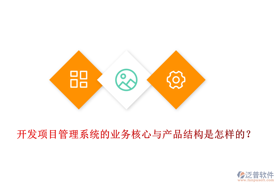 開發(fā)項目管理系統(tǒng)的業(yè)務(wù)核心與產(chǎn)品結(jié)構(gòu)是怎樣的？