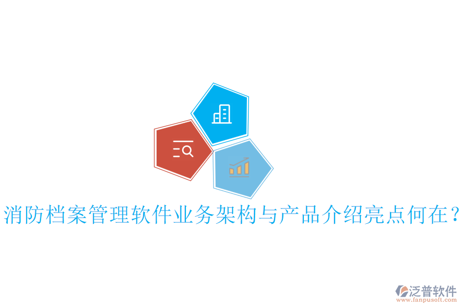 消防檔案管理軟件業(yè)務(wù)架構(gòu)與產(chǎn)品介紹亮點(diǎn)何在？