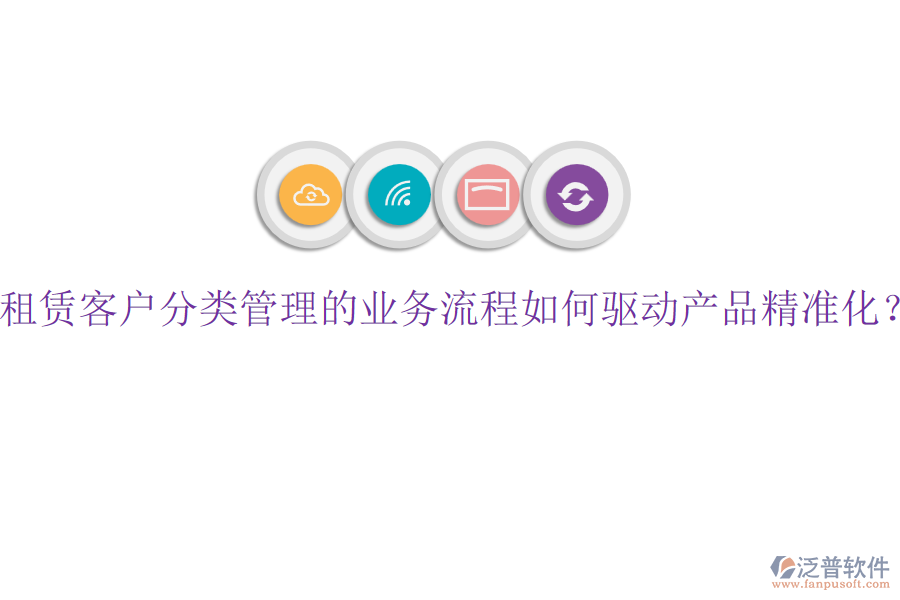 租賃客戶分類管理的業(yè)務流程如何驅動產(chǎn)品精準化？